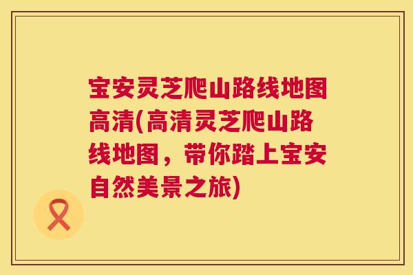 宝安灵芝爬山路线地图高清(高清灵芝爬山路线地图,带你踏上宝安自然美景之旅) 宝安灵芝爬山路线地图高清(高清灵芝爬山路线地图,带你踏上宝安自然美景之旅)