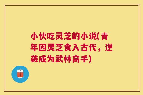 小伙吃灵芝的小说(青年因灵芝食入古代,逆袭成为武林高手) 小伙吃灵芝的小说(青年因灵芝食入古代,逆袭成为武林高手)