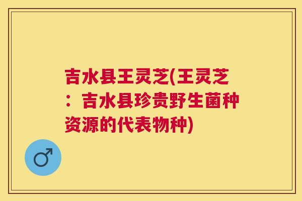 吉水县王灵芝(王灵芝:吉水县珍贵野生菌种资源的代表物种) 吉水县王灵芝(王灵芝:吉水县珍贵野生菌种资源的代表物种)