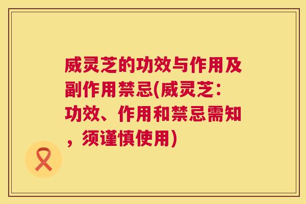 威灵芝的功效与作用及副作用禁忌(威灵芝：功效、作用和禁忌需知，须谨慎使用)