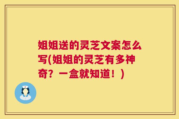 姐姐送的灵芝文案怎么写(姐姐的灵芝有多神奇?一盒就知道!) 姐姐送的灵芝文案怎么写(姐姐的灵芝有多神奇?一盒就知道!)
