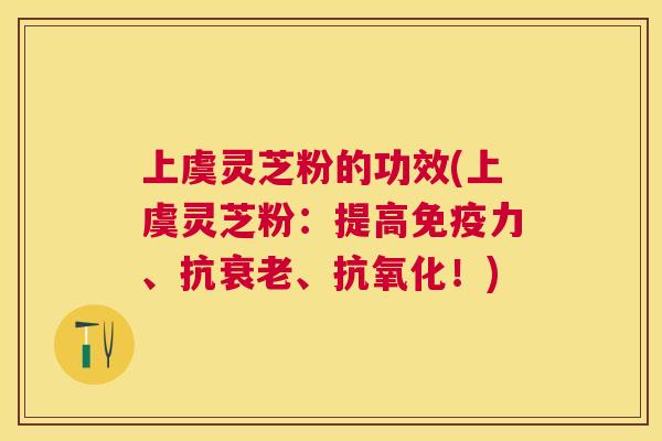 上虞灵芝粉的功效(上虞灵芝粉：提高免疫力、抗、！)