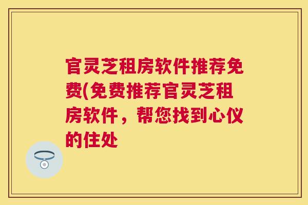 官灵芝租房软件推荐免费(免费推荐官灵芝租房软件,帮您找到心仪的住处 官灵芝租房软件推荐免费(免费推荐官灵芝租房软件,帮您找到心仪的住处