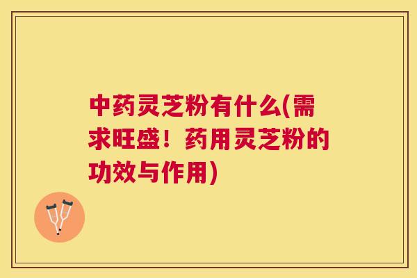 灵芝粉有什么(需求旺盛！药用灵芝粉的功效与作用)