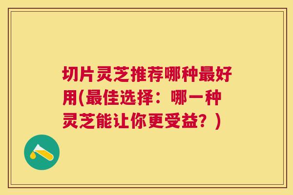 切片灵芝推荐哪种好用(佳选择:哪一种灵芝能让你更受益?) 切片灵芝推荐哪种好用(佳选择:哪一种灵芝能让你更受益?)