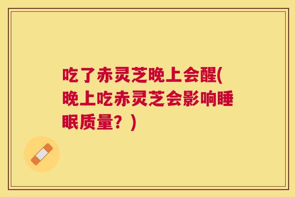吃了赤灵芝晚上会醒(晚上吃赤灵芝会影响质量?) 吃了赤灵芝晚上会醒(晚上吃赤灵芝会影响质量?)