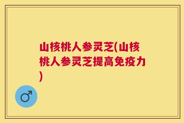 山核桃人参灵芝(山核桃人参灵芝提高免疫力) 山核桃人参灵芝(山核桃人参灵芝提高免疫力)