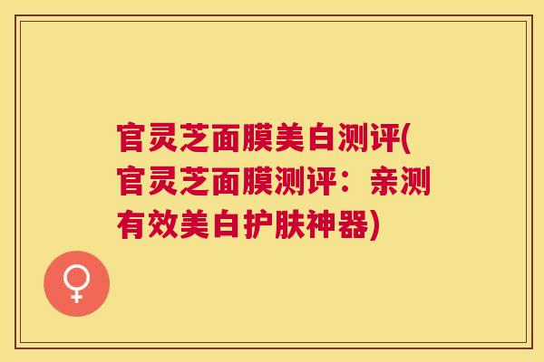 官灵芝面膜美白测评(官灵芝面膜测评：亲测有效美白护肤神器)