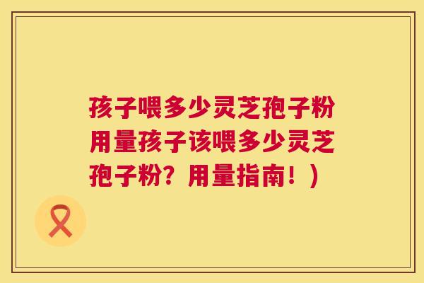 孩子喂多少灵芝孢子粉用量孩子该喂多少灵芝孢子粉?用量指南!) 孩子喂多少灵芝孢子粉用量孩子该喂多少灵芝孢子粉?用量指南!)