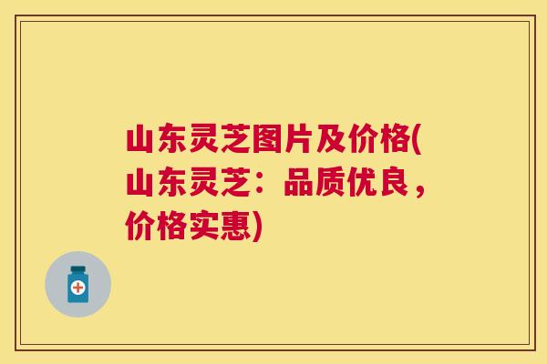 山东灵芝图片及价格(山东灵芝：品质优良，价格实惠)