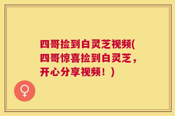 四哥捡到白灵芝视频(四哥惊喜捡到白灵芝,开心分享视频!) 四哥捡到白灵芝视频(四哥惊喜捡到白灵芝,开心分享视频!)