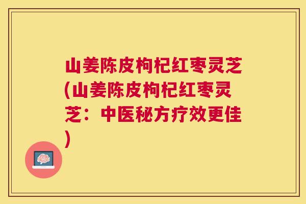 山姜陈皮枸杞红枣灵芝(山姜陈皮枸杞红枣灵芝:中医秘方疗效更佳) 山姜陈皮枸杞红枣灵芝(山姜陈皮枸杞红枣灵芝:中医秘方疗效更佳)