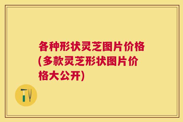 各种形状灵芝图片价格(多款灵芝形状图片价格大公开) 各种形状灵芝图片价格(多款灵芝形状图片价格大公开)