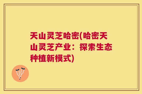 天山灵芝哈密(哈密天山灵芝产业:探索生态种植新模式) 天山灵芝哈密(哈密天山灵芝产业:探索生态种植新模式)