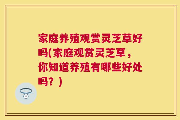 家庭养殖观赏灵芝草好吗(家庭观赏灵芝草，你知道养殖有哪些好处吗？)