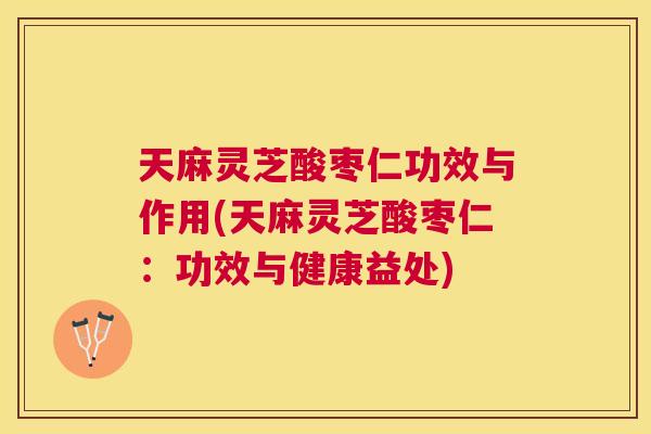 天麻灵芝酸枣仁功效与作用(天麻灵芝酸枣仁：功效与健康益处)
