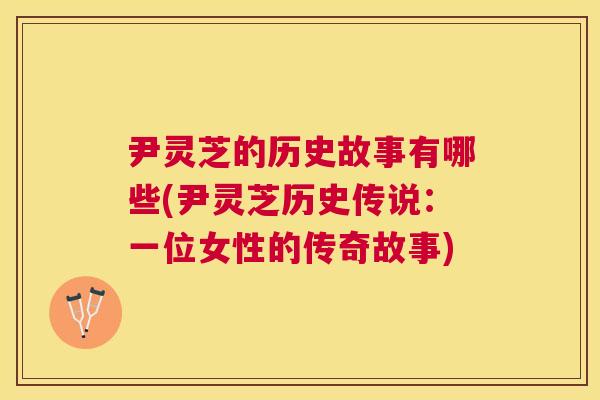 尹灵芝的历史故事有哪些(尹灵芝历史传说：一位女性的传奇故事)