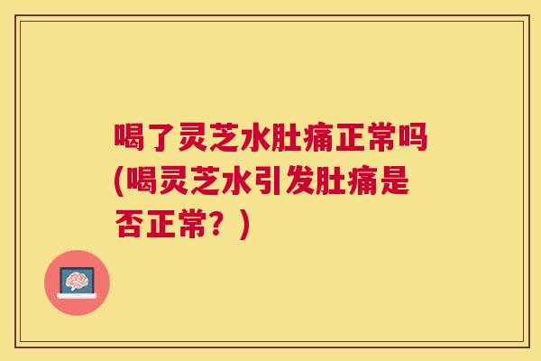 喝了灵芝水肚痛正常吗(喝灵芝水引发肚痛是否正常?) 喝了灵芝水肚痛正常吗(喝灵芝水引发肚痛是否正常?)