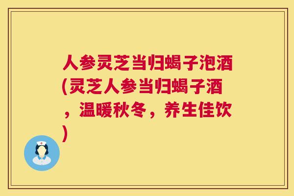 人参灵芝当归蝎子泡酒(灵芝人参当归蝎子酒,温暖秋冬,养生佳饮) 人参灵芝当归蝎子泡酒(灵芝人参当归蝎子酒,温暖秋冬,养生佳饮)