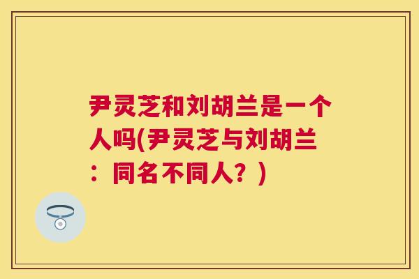 尹灵芝和刘胡兰是一个人吗(尹灵芝与刘胡兰：同名不同人？)