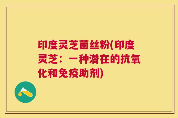 印度灵芝菌丝粉(印度灵芝：一种潜在的和免疫助剂)