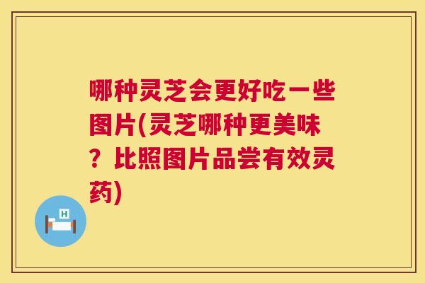 哪种灵芝会更好吃一些图片(灵芝哪种更美味？比照图片品尝有效灵药)