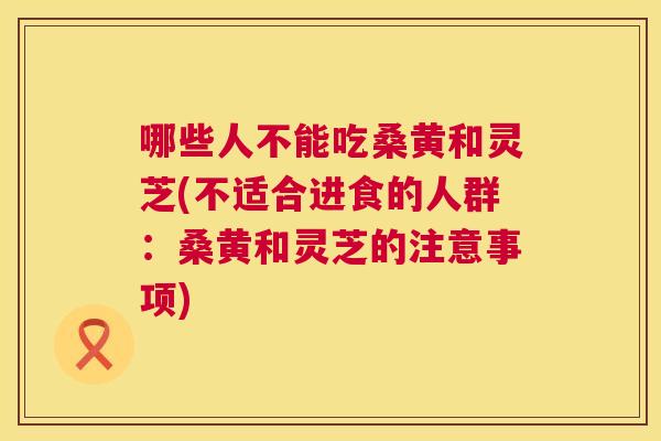 哪些人不能吃桑黄和灵芝(不适合进食的人群：桑黄和灵芝的注意事项)