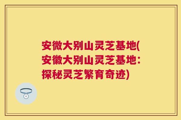 安微大别山灵芝基地(安徽大别山灵芝基地：探秘灵芝繁育奇迹)