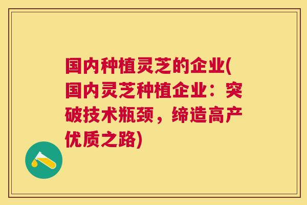 国内种植灵芝的企业(国内灵芝种植企业：突破技术瓶颈，缔造高产优质之路)