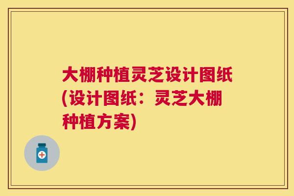 大棚种植灵芝设计图纸(设计图纸:灵芝大棚种植方案) 大棚种植灵芝设计图纸(设计图纸:灵芝大棚种植方案)
