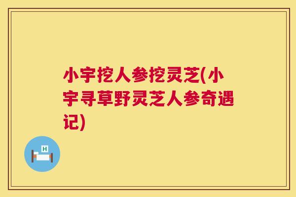 小宇挖人参挖灵芝(小宇寻草野灵芝人参奇遇记) 小宇挖人参挖灵芝(小宇寻草野灵芝人参奇遇记)