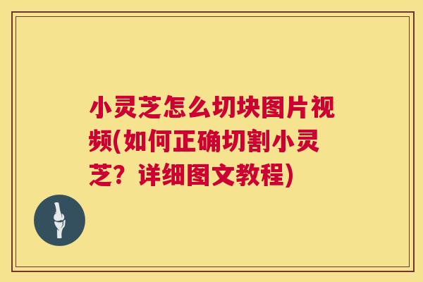 小灵芝怎么切块图片视频(如何正确切割小灵芝？详细图文教程)