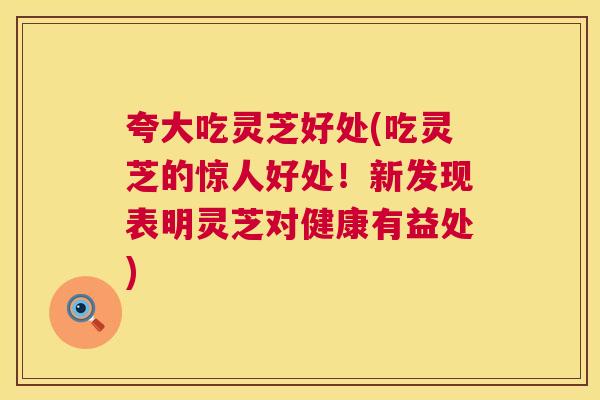 夸大吃灵芝好处(吃灵芝的惊人好处！新发现表明灵芝对健康有益处)