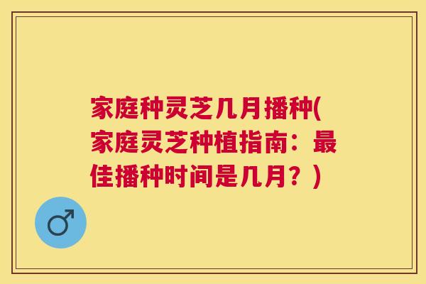 家庭种灵芝几月播种(家庭灵芝种植指南：佳播种时间是几月？)