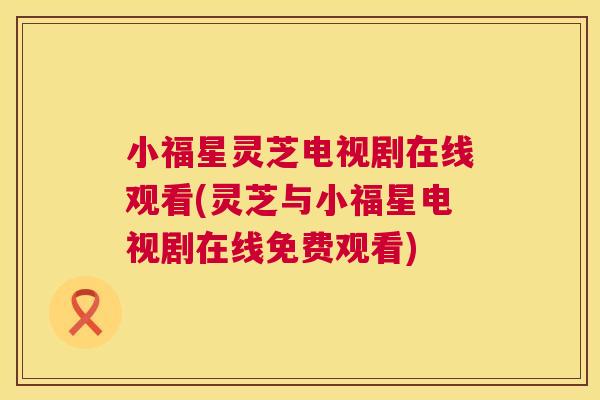 小福星灵芝电视剧在线观看(灵芝与小福星电视剧在线免费观看)