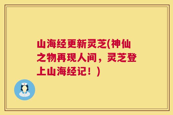 山海经更新灵芝(神仙之物再现人间,灵芝登上山海经记!) 山海经更新灵芝(神仙之物再现人间,灵芝登上山海经记!)