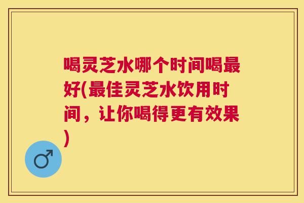 喝灵芝水哪个时间喝好(佳灵芝水饮用时间，让你喝得更有效果)
