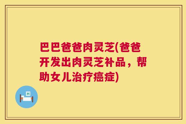 巴巴爸爸肉灵芝(爸爸开发出肉灵芝补品,帮助女儿症) 巴巴爸爸肉灵芝(爸爸开发出肉灵芝补品,帮助女儿症)