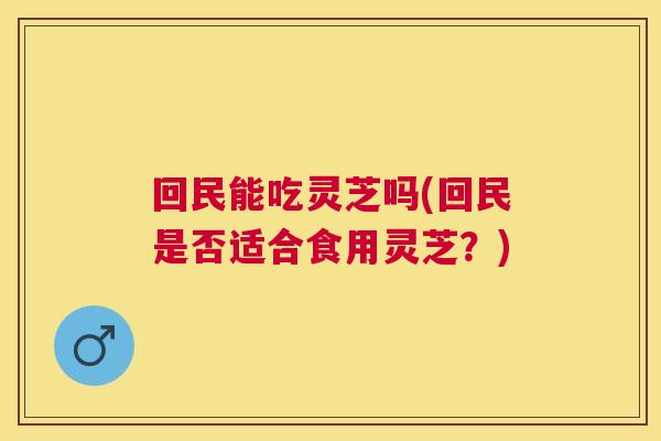 回民能吃灵芝吗(回民是否适合食用灵芝?) 回民能吃灵芝吗(回民是否适合食用灵芝?)