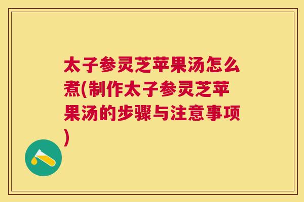 太子参灵芝苹果汤怎么煮(制作太子参灵芝苹果汤的步骤与注意事项) 太子参灵芝苹果汤怎么煮(制作太子参灵芝苹果汤的步骤与注意事项)