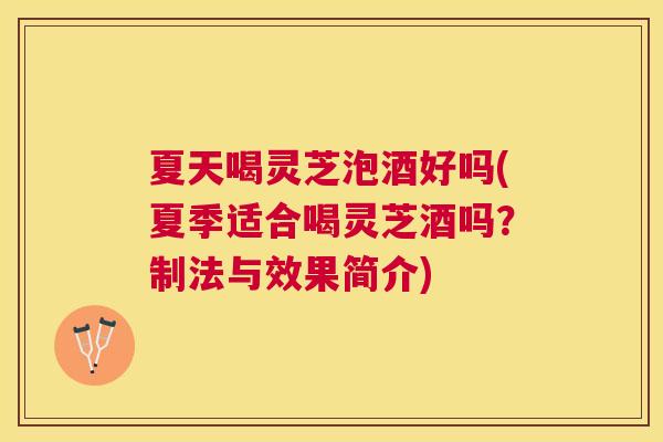 夏天喝灵芝泡酒好吗(夏季适合喝灵芝酒吗？制法与效果简介)