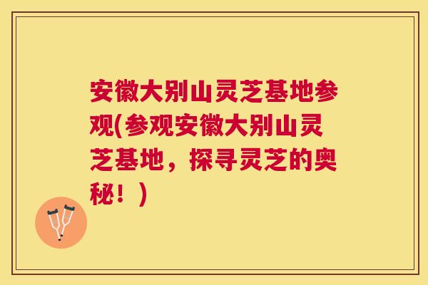 安徽大别山灵芝基地参观(参观安徽大别山灵芝基地,探寻灵芝的奥秘!) 安徽大别山灵芝基地参观(参观安徽大别山灵芝基地,探寻灵芝的奥秘!)