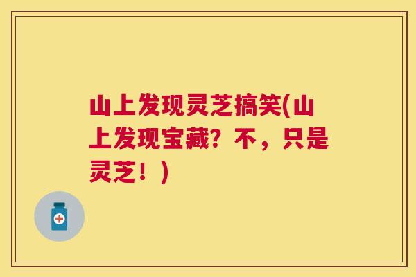 山上发现灵芝搞笑(山上发现宝藏？不，只是灵芝！)