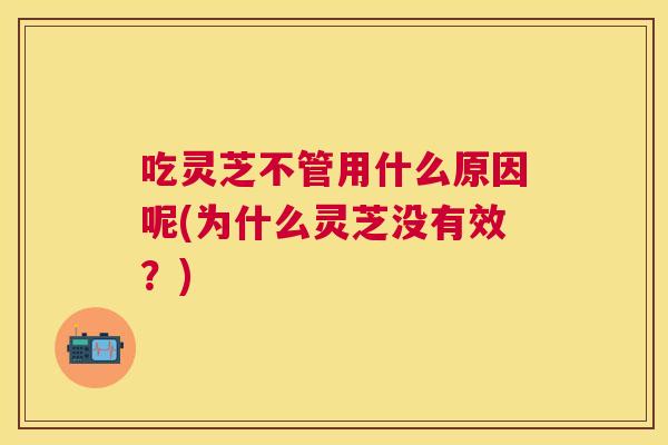 吃灵芝不管用什么原因呢(为什么灵芝没有效?) 吃灵芝不管用什么原因呢(为什么灵芝没有效?)
