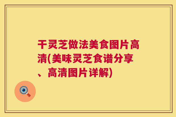 干灵芝做法美食图片高清(美味灵芝食谱分享、高清图片详解) 干灵芝做法美食图片高清(美味灵芝食谱分享、高清图片详解)