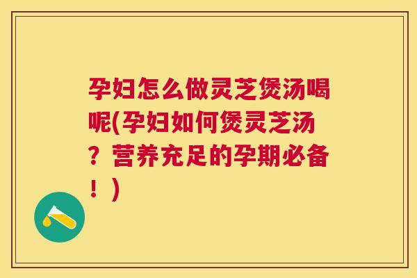 孕妇怎么做灵芝煲汤喝呢(孕妇如何煲灵芝汤?营养充足的孕期必备!) 孕妇怎么做灵芝煲汤喝呢(孕妇如何煲灵芝汤?营养充足的孕期必备!)