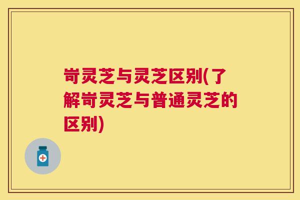 岢灵芝与灵芝区别(了解岢灵芝与普通灵芝的区别) 岢灵芝与灵芝区别(了解岢灵芝与普通灵芝的区别)