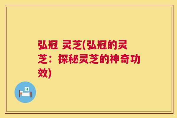 弘冠 灵芝(弘冠的灵芝:探秘灵芝的神奇功效) 弘冠 灵芝(弘冠的灵芝:探秘灵芝的神奇功效)