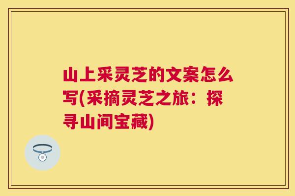 山上采灵芝的文案怎么写(采摘灵芝之旅：探寻山间宝藏)