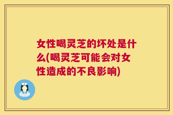 女性喝灵芝的坏处是什么(喝灵芝可能会对女性造成的不良影响) 女性喝灵芝的坏处是什么(喝灵芝可能会对女性造成的不良影响)